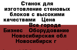  Станок для изготовление стеновых блоков с высокими качествами › Цена ­ 311 592 799 - Все города Бизнес » Оборудование   . Новосибирская обл.,Новосибирск г.